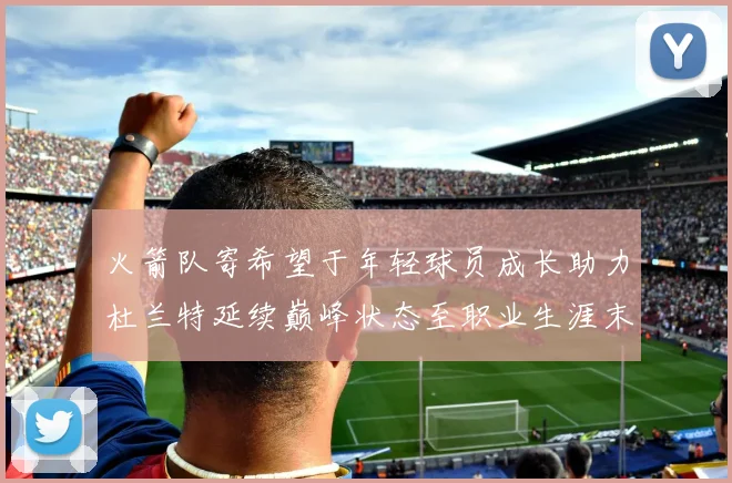 火箭队寄希望于年轻球员成长助力杜兰特延续巅峰状态至职业生涯末期